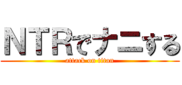 ＮＴＲでナニする (attack on titan)