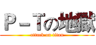 Ｐ－Ｔの地獄 (attack on titan)