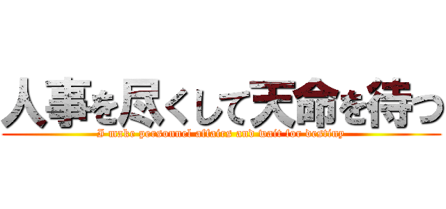 人事を尽くして天命を待つ (I make personnel affairs and wait for destiny)