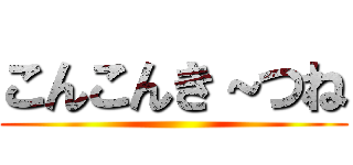 こんこんき～つね ()