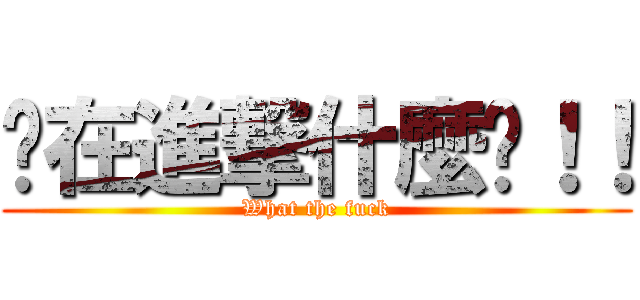 你在進撃什麼啦！！ (What the fuck)
