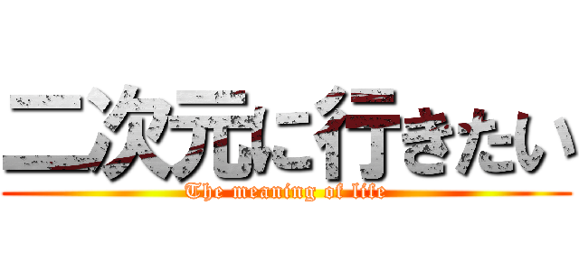 二次元に行きたい (The meaning of life)