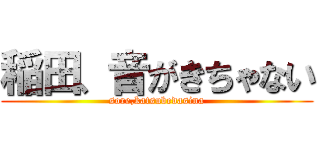 稲田、音がきちゃない (sore,katsubedasina)