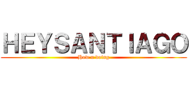 ＨＥＹＳＡＮＴＩＡＧＯ (How u doing)