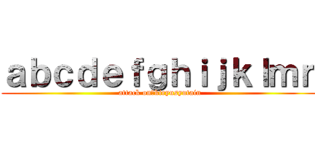 ａｂｃｄｅｆｇｈｉｊｋｌｍｎ (attack on　kiryusyutain)