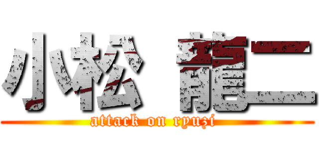 小松 龍二 (attack on ryuzi )