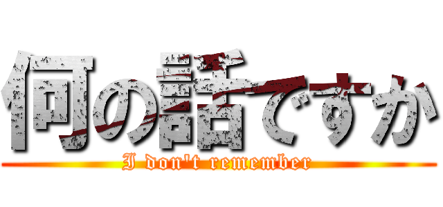 何の話ですか (I don't remember)