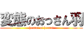 変態のおっさん羽 (hentai of hentai)