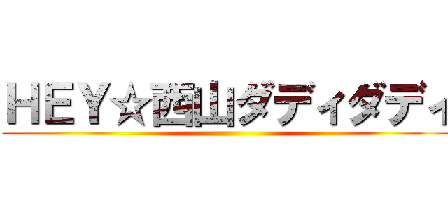 ＨＥＹ☆西山ダディダディ ()