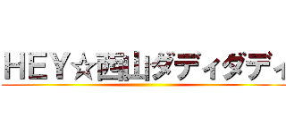 ＨＥＹ☆西山ダディダディ ()