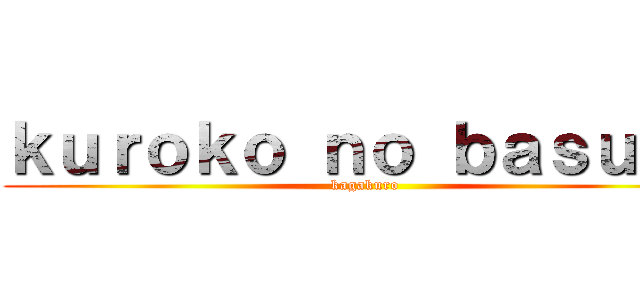ｋｕｒｏｋｏ ｎｏ ｂａｓｕｋｅ (kagakuro)