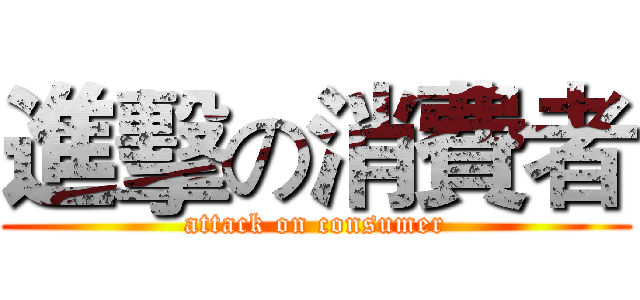 進擊の消費者 (attack on consumer)