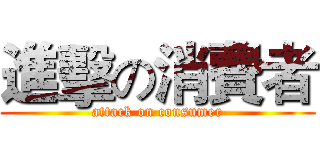 進擊の消費者 (attack on consumer)