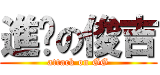 進擊の俊吉 (attack on GG)
