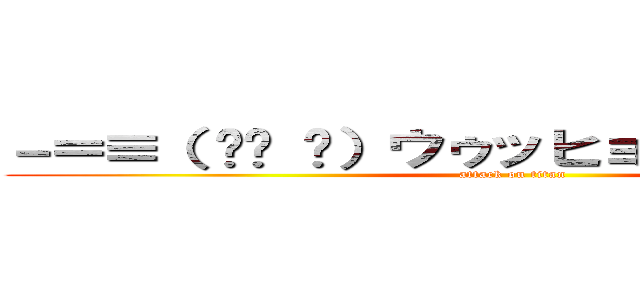 －＝≡（ ՞ਊ ՞）ウゥッヒョオアアァアアァ (attack on titan)