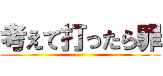 考えて打ったら罪 ()