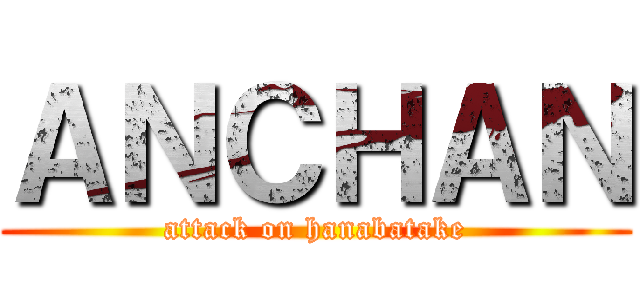 ＡＮＣＨＡＮ (attack on hanabatake)