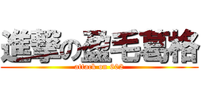 進撃の盈毛葛格 (attack on 602)