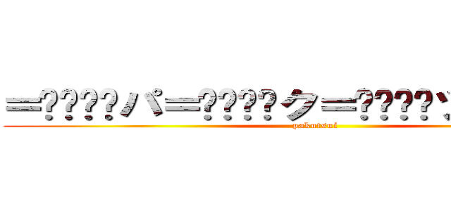 ＝͟͟͞͞パ＝͟͟͞͞ク＝͟͟͞͞ツ＝͟͟͞͞イ (pakutsui)