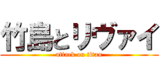 竹島とリヴァイ (attack on titan)