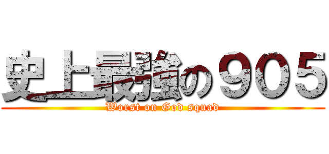 史上最強の９０５ (Worst on God squad)