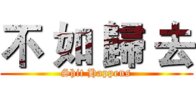 不 如 歸 去 (Shit Happens)