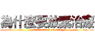 為什麼要放棄治療 (<===attack on sick)