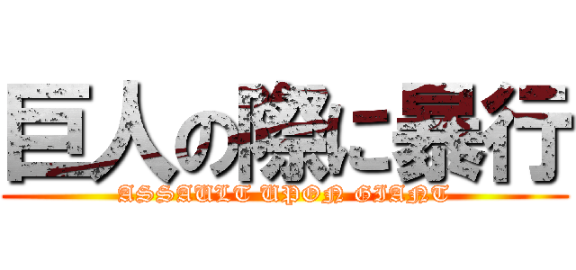 巨人の際に暴行 (ASSAULT UPON GIANT)