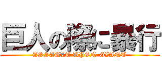 巨人の際に暴行 (ASSAULT UPON GIANT)