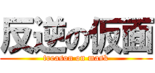 反逆の仮面 (treason on mask)