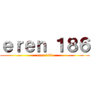 ｅｒｅｎ １８６ (eren 186)