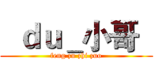   ｄｕ＿小哥   (feng zu zhi zuo)