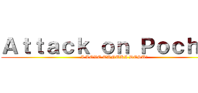 Ａｔｔａｃｋ ｏｎ Ｐｏｃｈａｎ (I LOVE TANUKI DESU!)