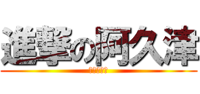 進撃の阿久津 (石倉枯れ声)