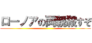 ローノアの両親殺すぞ ()