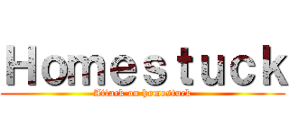 Ｈｏｍｅｓｔｕｃｋ (Attack on homestuck)