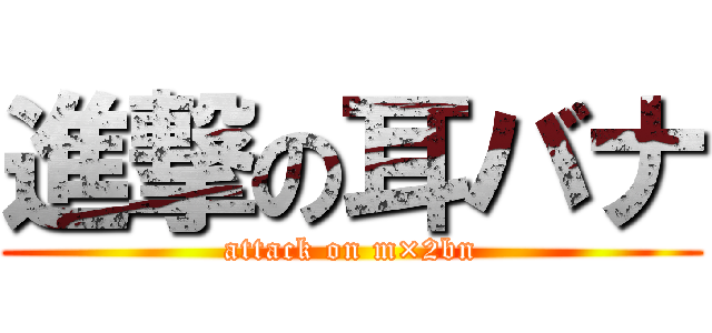 進撃の耳バナ (attack on m×2bn)
