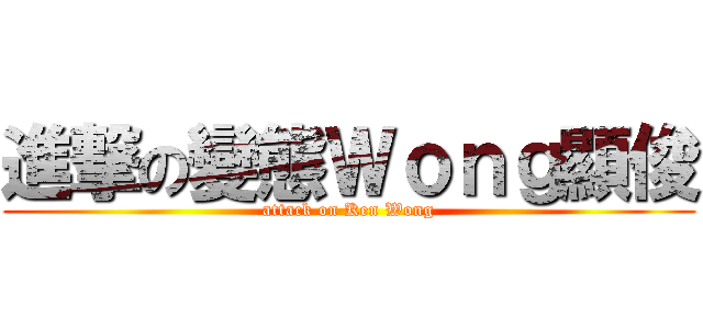進撃の變態Ｗｏｎｇ顯俊 (attack on Ken Wong)
