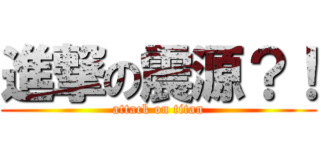 進撃の震源？！ (attack on titan)