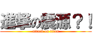 進撃の震源？！ (attack on titan)