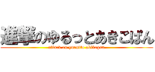 進撃のゆるっとあきこぱん (attack on yurutto akikopan)