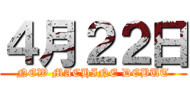 ４月２２日 (NEW MACHINE DEBUT)