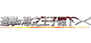 進撃の歌之王子殿下＞＜ (attack on titan)