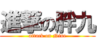 進撃の胖九 (attack on Nine)