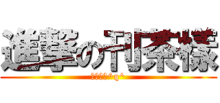 進撃の刊茶樣 (へんたい^q^)