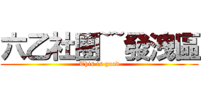 六乙社團~~發洩區 (This is good)