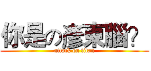 你是の彥東腦？ (attack on titan)