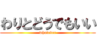 わりとどうでもいい (whatever)