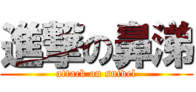 進撃の鼻涕 (attack on snivel)