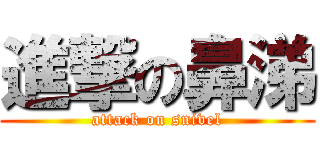 進撃の鼻涕 (attack on snivel)